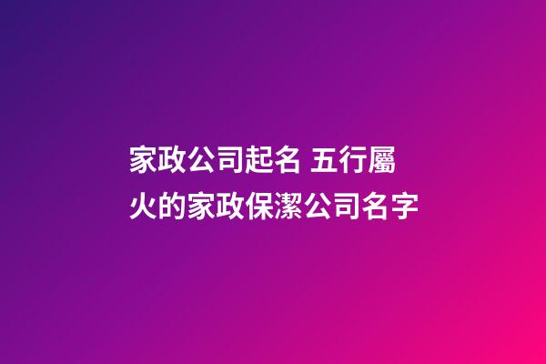 家政公司起名 五行屬火的家政保潔公司名字-第1張-公司起名-玄機派